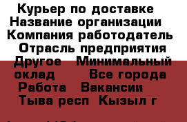 Курьер по доставке › Название организации ­ Компания-работодатель › Отрасль предприятия ­ Другое › Минимальный оклад ­ 1 - Все города Работа » Вакансии   . Тыва респ.,Кызыл г.